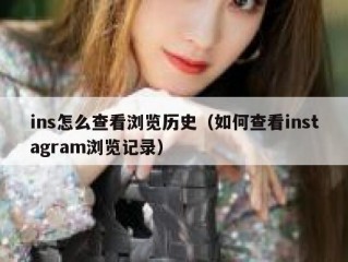 ins怎么查看浏览历史（如何查看instagram浏览记录）