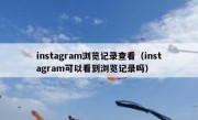instagram浏览记录查看（instagram可以看到浏览记录吗）