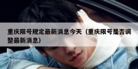 重庆限号规定最新消息今天（重庆限号是否调整最新消息）