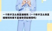 一个新手怎么做直播赚钱（一个新手怎么做直播赚钱如果不直播带货能赚钱吗）