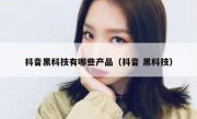 抖音黑科技有哪些产品（抖音 黑科技）