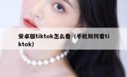 安卓版tiktok怎么看（手机如何看tiktok）