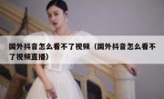 国外抖音怎么看不了视频（国外抖音怎么看不了视频直播）