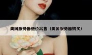 美国服务器低价出售（美国服务器购买）