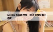 twitter怎么刷视频（怎么用推特看小视频）