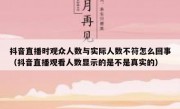 抖音直播时观众人数与实际人数不符怎么回事（抖音直播观看人数显示的是不是真实的）