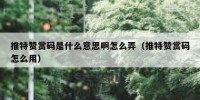推特赞赏码是什么意思啊怎么弄（推特赞赏码怎么用）