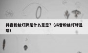 抖音粉丝灯牌是什么意思?（抖音粉丝灯牌是啥）