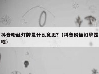 抖音粉丝灯牌是什么意思?（抖音粉丝灯牌是啥）