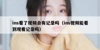 ins看了视频会有记录吗（ins视频能看到观看记录吗）