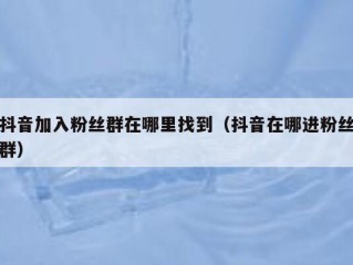 抖音加入粉丝群在哪里找到（抖音在哪进粉丝群）