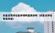 抖音点赞评论能挣钱吗是真的吗（抖音点评论赞有何用）