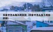 抖音中怎么加入粉丝团（抖音中怎么加入粉丝团群）