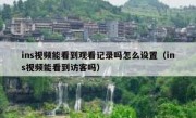 ins视频能看到观看记录吗怎么设置（ins视频能看到访客吗）