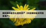 国际版抖音怎么查找用户（抖音国际版如何搜索用户）