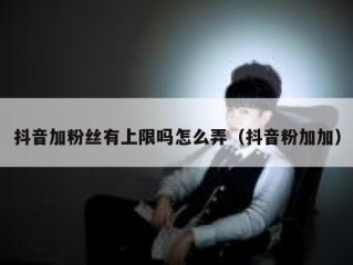 抖音加粉丝有上限吗怎么弄（抖音粉加加）