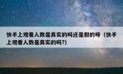 快手上观看人数是真实的吗还是假的呀（快手上观看人数是真实的吗?）
