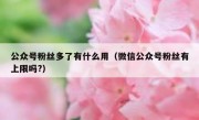 公众号粉丝多了有什么用（微信公众号粉丝有上限吗?）