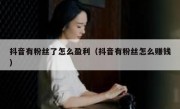 抖音有粉丝了怎么盈利（抖音有粉丝怎么赚钱）