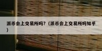 派币会上交易所吗?（派币会上交易所吗知乎）
