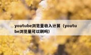 youtube浏览量收入计算（youtube浏览量可以刷吗）