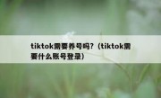 tiktok需要养号吗?（tiktok需要什么账号登录）