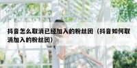 抖音怎么取消已经加入的粉丝团（抖音如何取消加入的粉丝团）