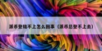派币登陆不上怎么回事（派币总登不上去）