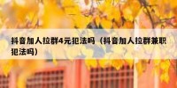 抖音加人拉群4元犯法吗（抖音加人拉群兼职犯法吗）