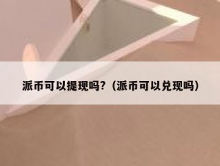 派币可以提现吗?（派币可以兑现吗）