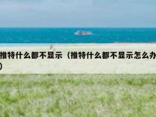 推特什么都不显示（推特什么都不显示怎么办）