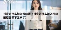 抖音为什么加入粉丝团（抖音为什么加入粉丝团后显示不出来了）
