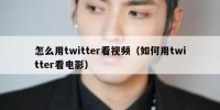 怎么用twitter看视频（如何用twitter看电影）