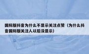 国际版抖音为什么不显示关注点赞（为什么抖音国际版关注人以后没显示）
