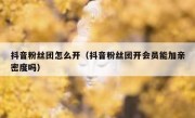 抖音粉丝团怎么开（抖音粉丝团开会员能加亲密度吗）