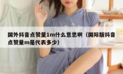 国外抖音点赞量1m什么意思啊（国际版抖音点赞量m是代表多少）