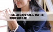 tiktok国际版发布作品（tiktok国际版最新教程）