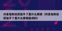 抖音加粉丝团加不了是什么原因（抖音加粉丝团加不了是什么原因造成的）