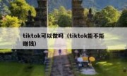 tiktok可以做吗（tiktok能不能赚钱）