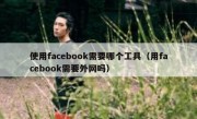 使用facebook需要哪个工具（用facebook需要外网吗）