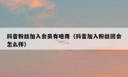 抖音粉丝加入会员有啥用（抖音加入粉丝团会怎么样）