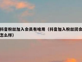 抖音粉丝加入会员有啥用（抖音加入粉丝团会怎么样）