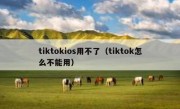 tiktokios用不了（tiktok怎么不能用）