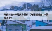 外国抖音5m是多少赞的（海外版抖音1m赞是多少）