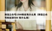 微信公众号1500粉丝有什么用（微信公众号粉丝到500 有什么用）