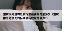 重庆限号进城处罚标准最新规定是多少（重庆限号进城处罚标准最新规定是多少?）