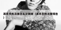 派币手机注册怎么注销掉（派币怎样注册钱包）