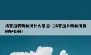 抖音加我粉丝团什么意思（抖音加入粉丝团有啥好处吗）