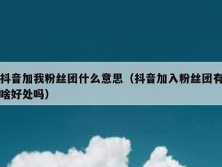 抖音加我粉丝团什么意思（抖音加入粉丝团有啥好处吗）