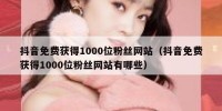 抖音免费获得1000位粉丝网站（抖音免费获得1000位粉丝网站有哪些）